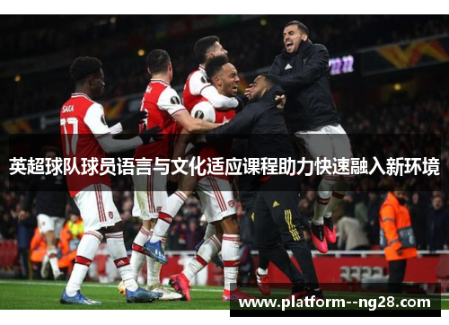 英超球队球员语言与文化适应课程助力快速融入新环境