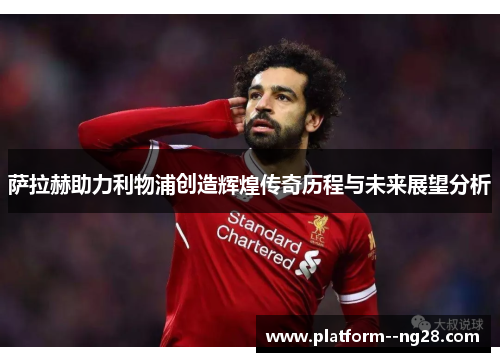 萨拉赫助力利物浦创造辉煌传奇历程与未来展望分析