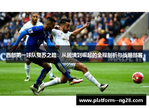 西部第一球队复苏之路：从困境到崛起的全程剖析与战略部署