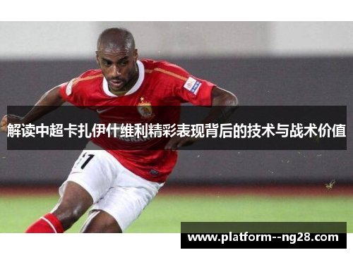 解读中超卡扎伊什维利精彩表现背后的技术与战术价值