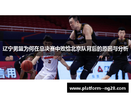 辽宁男篮为何在总决赛中败给北京队背后的原因与分析