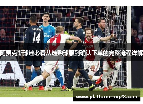 阿贾克斯球迷必看从选购球服到确认下单的完整流程详解