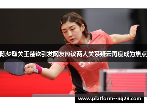 陈梦取关王楚钦引发网友热议两人关系疑云再度成为焦点