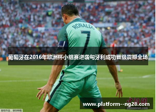 葡萄牙在2016年欧洲杯小组赛逆袭匈牙利成功晋级震撼全场