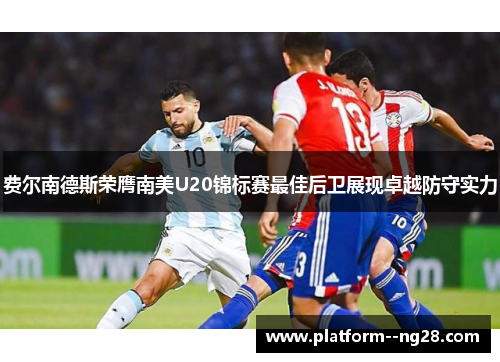 费尔南德斯荣膺南美U20锦标赛最佳后卫展现卓越防守实力