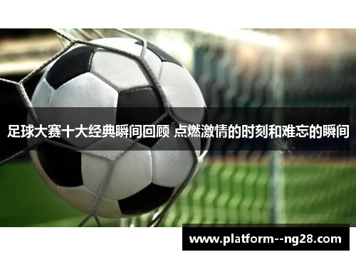 足球大赛十大经典瞬间回顾 点燃激情的时刻和难忘的瞬间 足球大赛十大经典瞬间回顾 点燃激情的时刻和难忘的瞬间