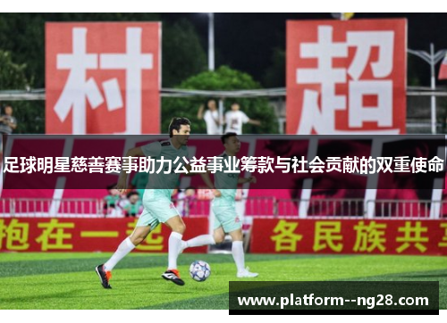 足球明星慈善赛事助力公益事业筹款与社会贡献的双重使命 足球明星慈善赛事助力公益事业筹款与社会贡献的双重使命