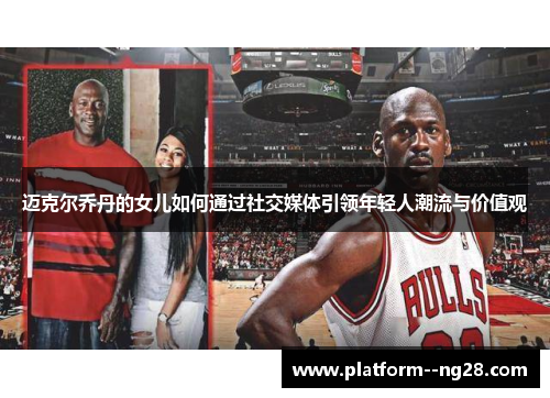 迈克尔乔丹的女儿如何通过社交媒体引领年轻人潮流与价值观