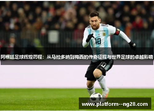 阿根廷足球辉煌历程:从马拉多纳到梅西的传奇征程与世界足球的卓越影响 阿根廷足球辉煌历程:从马拉多纳到梅西的传奇征程与世界足球的卓越影响