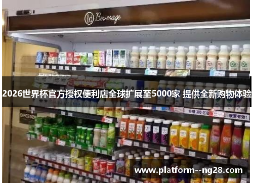 2026世界杯官方授权便利店全球扩展至5000家 提供全新购物体验 2026世界杯官方授权便利店全球扩展至5000家 提供全新购物体验