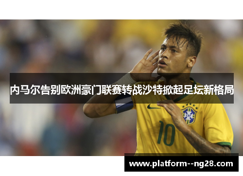 内马尔告别欧洲豪门联赛转战沙特掀起足坛新格局