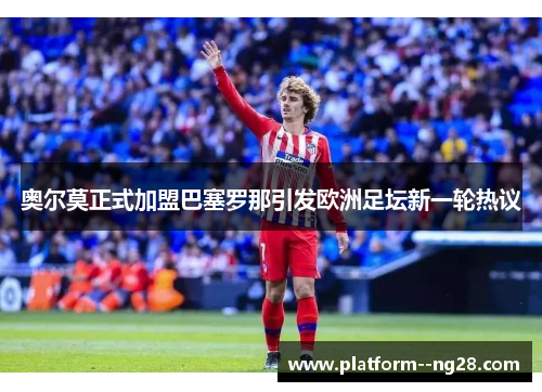 奥尔莫正式加盟巴塞罗那引发欧洲足坛新一轮热议 奥尔莫正式加盟巴塞罗那引发欧洲足坛新一轮热议