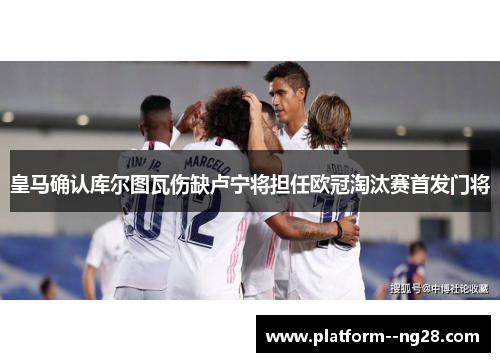 皇马确认库尔图瓦伤缺卢宁将担任欧冠淘汰赛首发门将