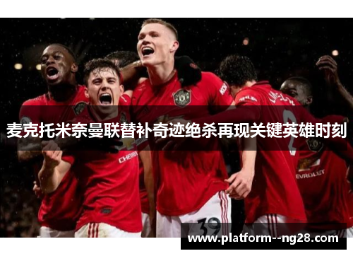 麦克托米奈曼联替补奇迹绝杀再现关键英雄时刻