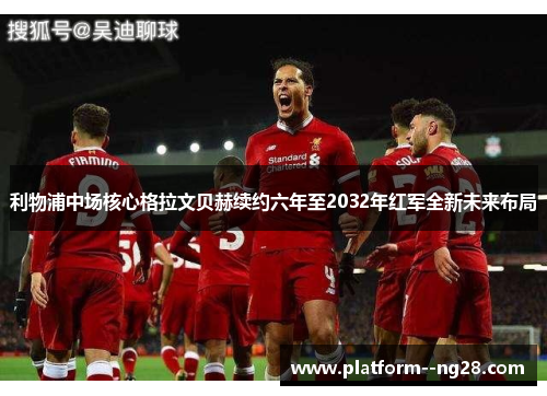 利物浦中场核心格拉文贝赫续约六年至2032年红军全新未来布局