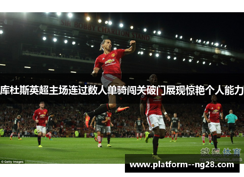 库杜斯英超主场连过数人单骑闯关破门展现惊艳个人能力 库杜斯英超主场连过数人单骑闯关破门展现惊艳个人能力